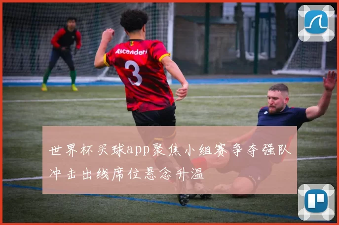 世界杯买球app聚焦小组赛争夺强队冲击出线席位悬念升温