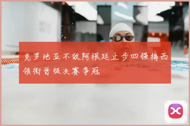 克罗地亚不敌阿根廷止步四强梅西领衔晋级决赛争冠