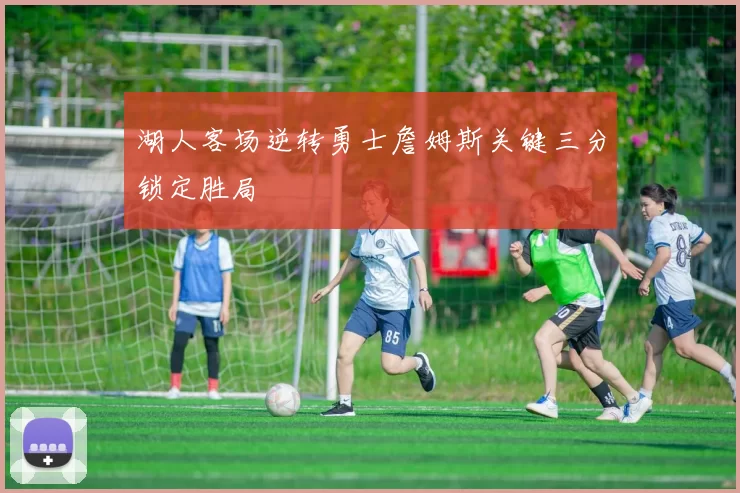 湖人客场逆转勇士詹姆斯关键三分锁定胜局