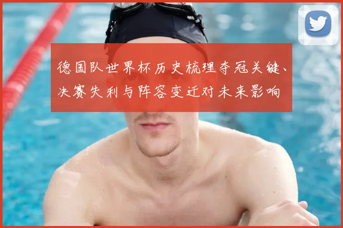 德国队世界杯历史梳理夺冠关键、决赛失利与阵容变迁对未来影响
