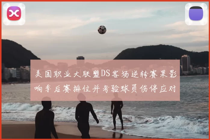 美国职业大联盟DS客场逆转赛果影响季后赛排位并考验球员伤停应对