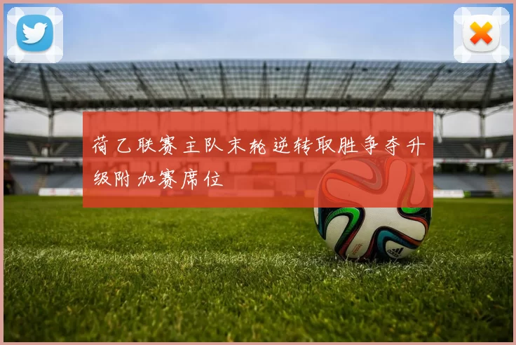 荷乙联赛主队末轮逆转取胜争夺升级附加赛席位