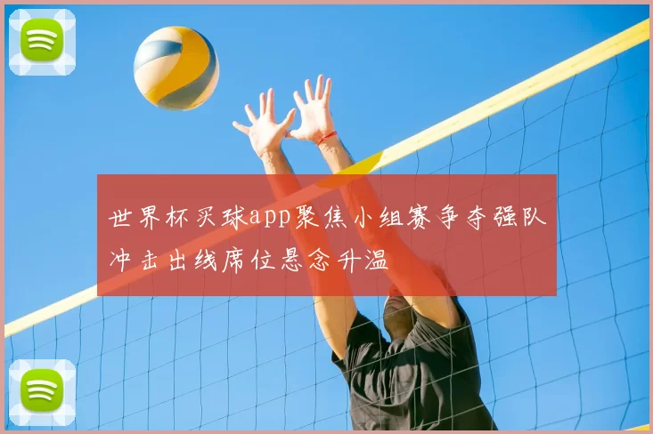 世界杯买球app聚焦小组赛争夺强队冲击出线席位悬念升温