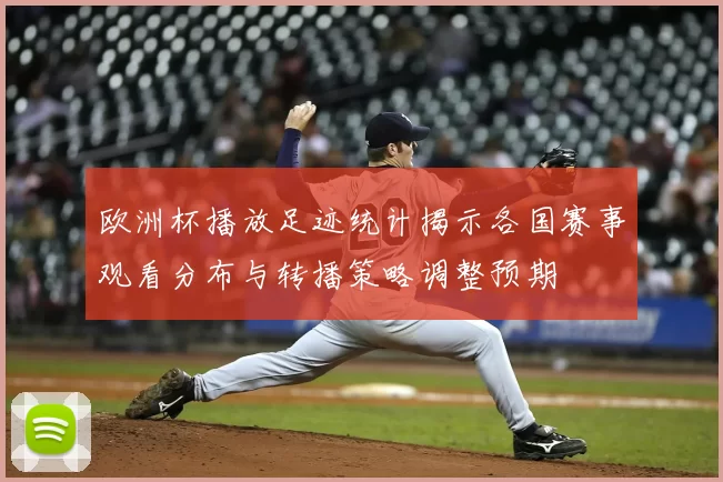 欧洲杯播放足迹统计揭示各国赛事观看分布与转播策略调整预期