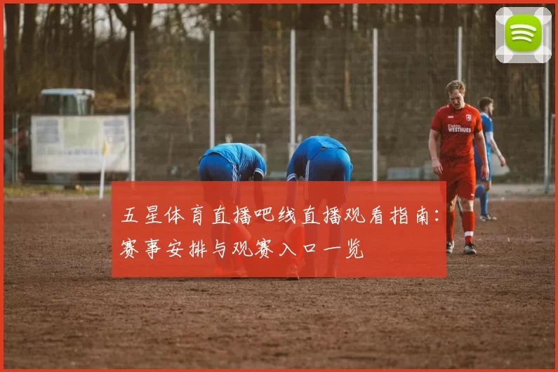 五星体育直播吧线直播观看指南：赛事安排与观赛入口一览