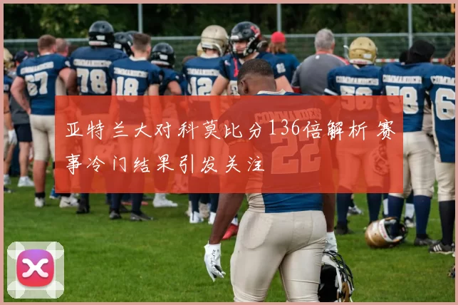 亚特兰大对科莫比分136倍解析 赛事冷门结果引发关注