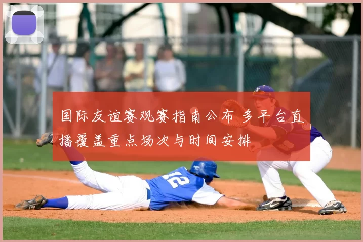 国际友谊赛观赛指南公布 多平台直播覆盖重点场次与时间安排