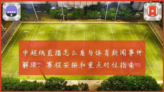 中超线直播怎么看与体育新闻事件解读:赛程安排和重点对位指南