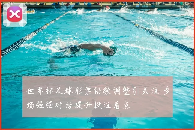 世界杯足球彩票倍数调整引关注 多场强强对话提升投注看点