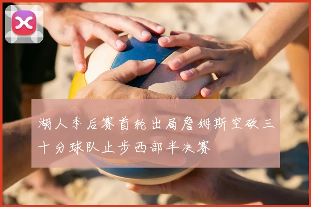 湖人季后赛首轮出局詹姆斯空砍三十分球队止步西部半决赛