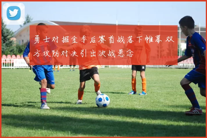 勇士对掘金季后赛首战落下帷幕 双方攻防对决引出次战悬念