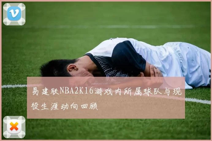 易建联NBA2K16游戏内所属球队与现役生涯动向回顾