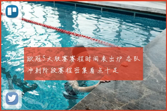 欧冠5大联赛赛程时间表出炉 各队冲刺阶段赛程密集看点十足