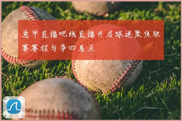 意甲直播吧线直播开启球迷聚焦联赛赛程与争四看点