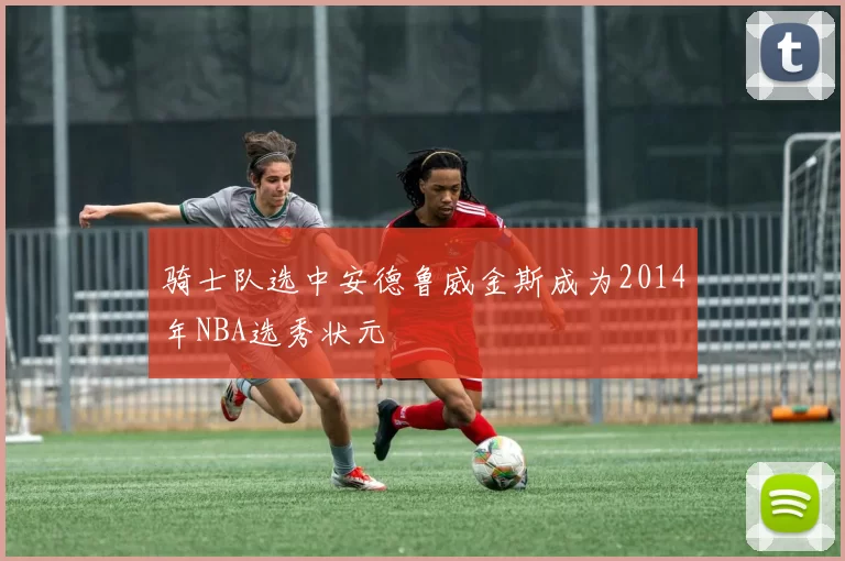 骑士队选中安德鲁威金斯成为2014年NBA选秀状元