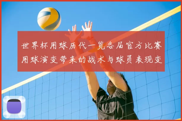世界杯用球历代一览各届官方比赛用球演变带来的战术与球员表现变化