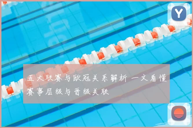 五大联赛与欧冠关系解析 一文看懂赛事层级与晋级关联