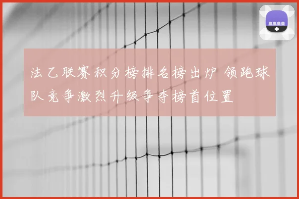 法乙联赛积分榜排名榜出炉 领跑球队竞争激烈升级争夺榜首位置