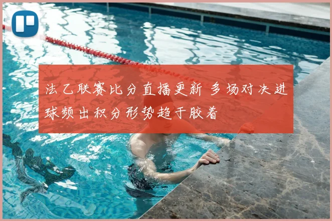 法乙联赛比分直播更新 多场对决进球频出积分形势趋于胶着