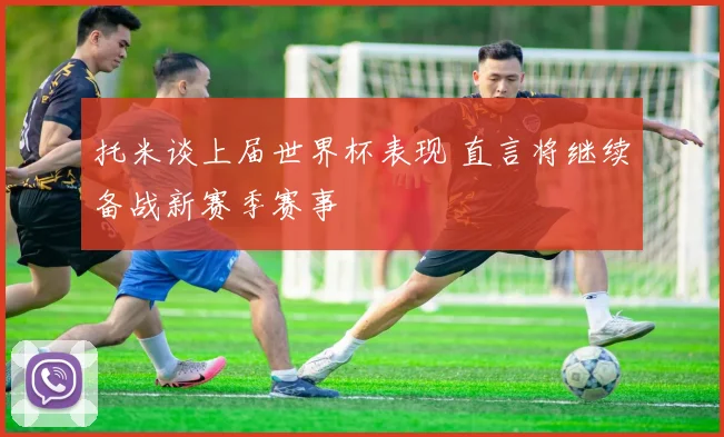 托米谈上届世界杯表现 直言将继续备战新赛季赛事
