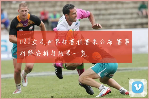 u20女足世界杯赛程赛果公布 赛事对阵安排与结果一览