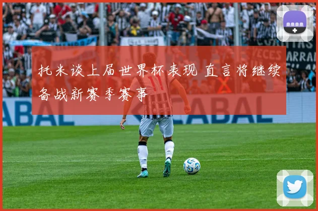 托米谈上届世界杯表现 直言将继续备战新赛季赛事