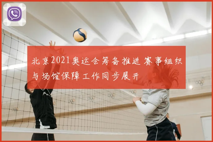 北京2021奥运会筹备推进 赛事组织与场馆保障工作同步展开