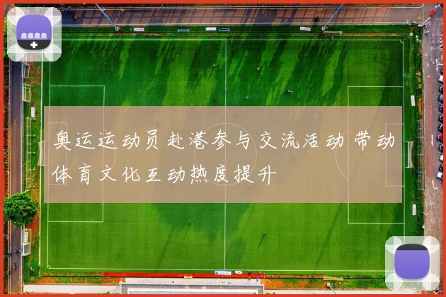奥运运动员赴港参与交流活动 带动体育文化互动热度提升