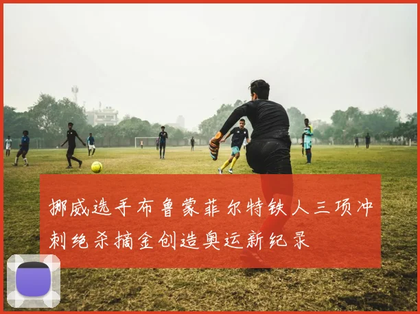 挪威选手布鲁蒙菲尔特铁人三项冲刺绝杀摘金创造奥运新纪录