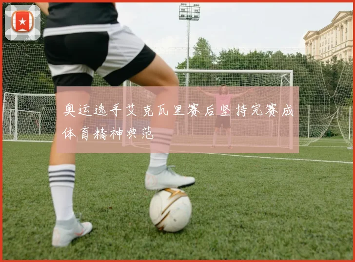 奥运选手艾克瓦里赛后坚持完赛成体育精神典范