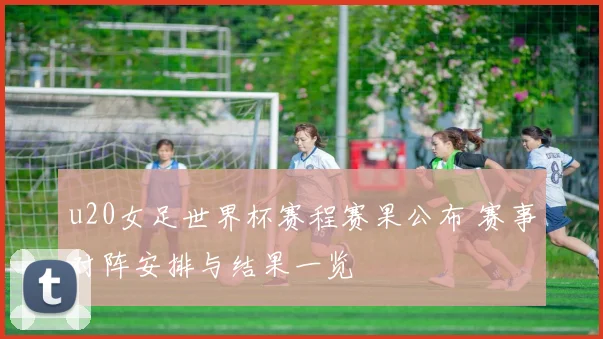 u20女足世界杯赛程赛果公布 赛事对阵安排与结果一览