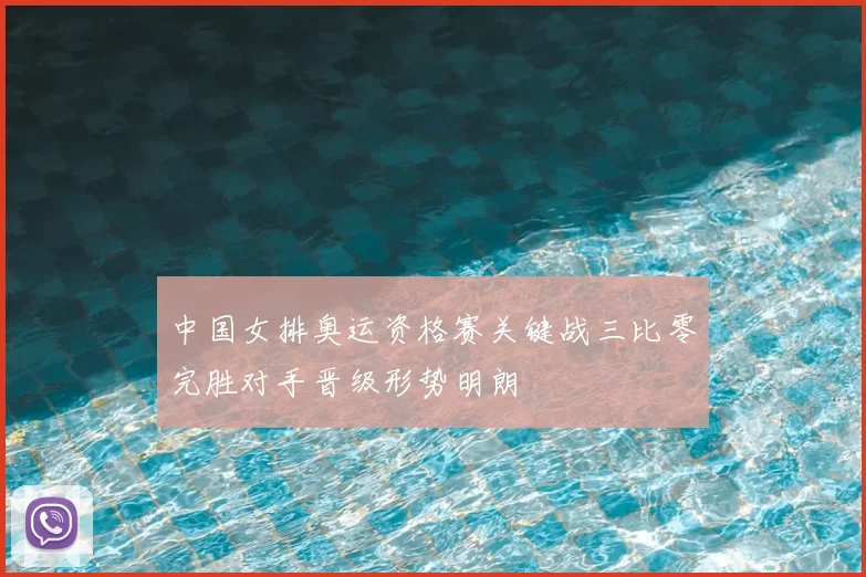 中国女排奥运资格赛关键战三比零完胜对手晋级形势明朗