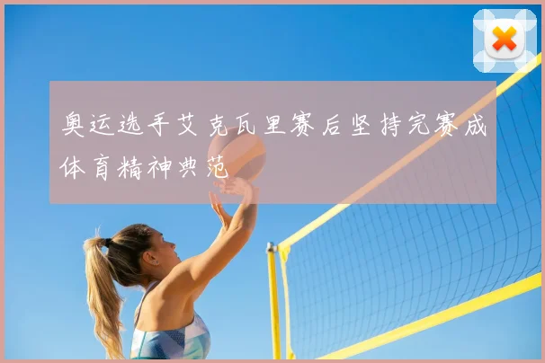 奥运选手艾克瓦里赛后坚持完赛成体育精神典范