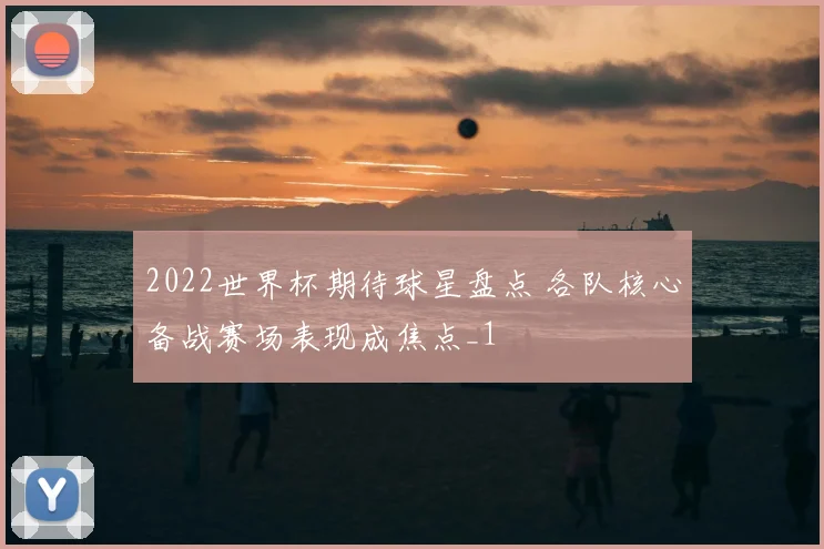 2022世界杯期待球星盘点 各队核心备战赛场表现成焦点_1