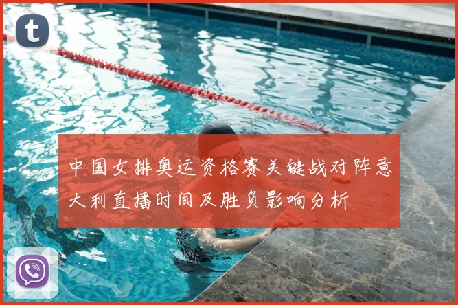 中国女排奥运资格赛关键战对阵意大利直播时间及胜负影响分析
