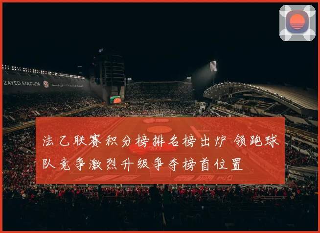 法乙联赛积分榜排名榜出炉 领跑球队竞争激烈升级争夺榜首位置