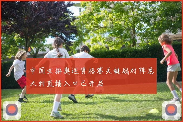 中国女排奥运资格赛关键战对阵意大利直播入口已开启
