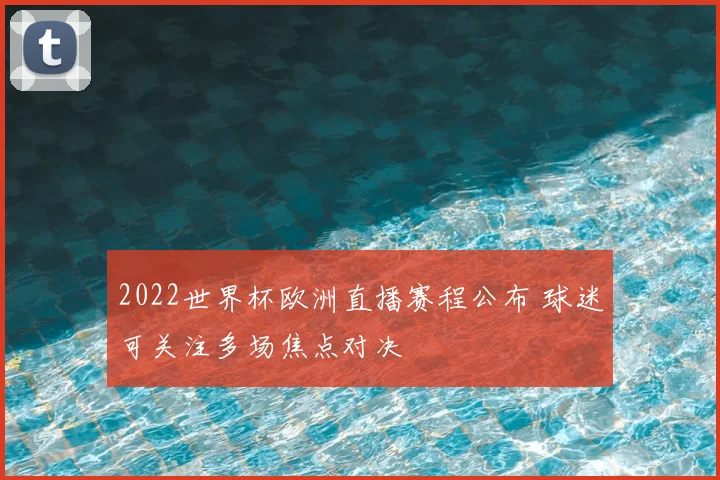 2022世界杯欧洲直播赛程公布 球迷可关注多场焦点对决