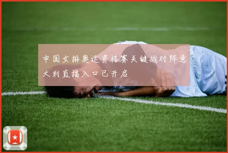 中国女排奥运资格赛关键战对阵意大利直播入口已开启
