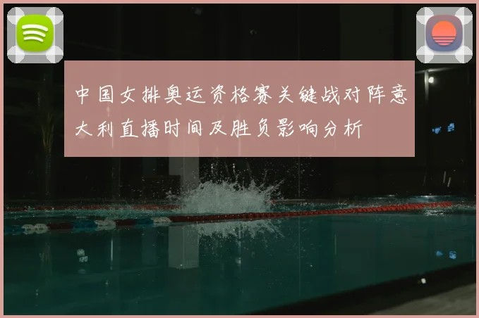 中国女排奥运资格赛关键战对阵意大利直播时间及胜负影响分析