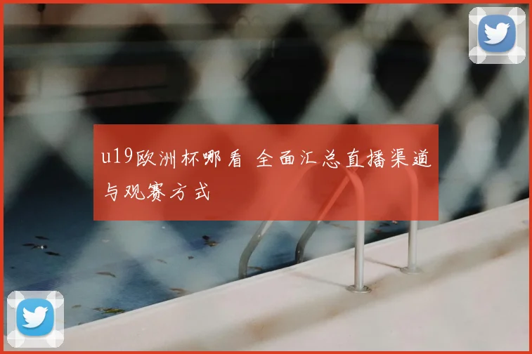 u19欧洲杯哪看 全面汇总直播渠道与观赛方式