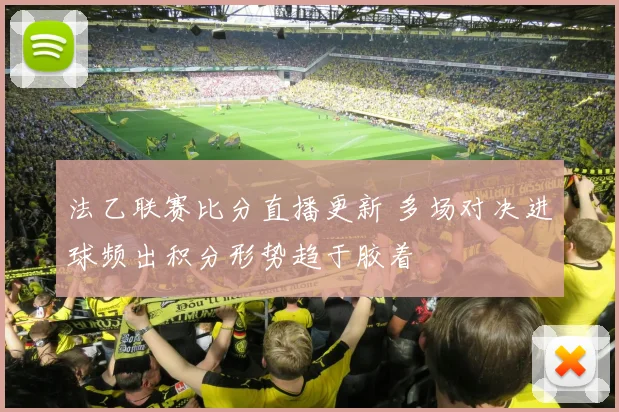 法乙联赛比分直播更新 多场对决进球频出积分形势趋于胶着