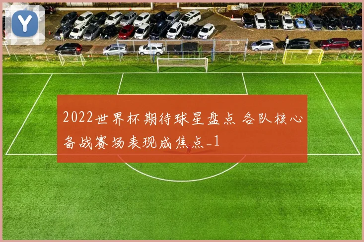 2022世界杯期待球星盘点 各队核心备战赛场表现成焦点_1