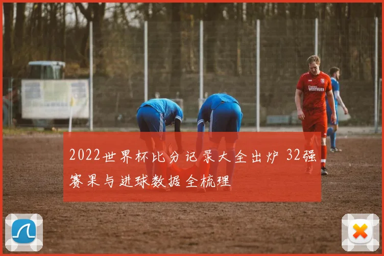 2022世界杯比分记录大全出炉 32强赛果与进球数据全梳理