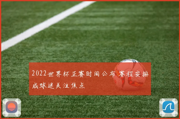 2022世界杯正赛时间公布 赛程安排成球迷关注焦点
