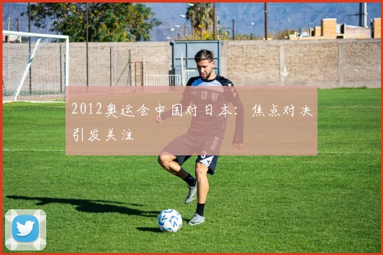 2012奥运会中国对日本：焦点对决引发关注