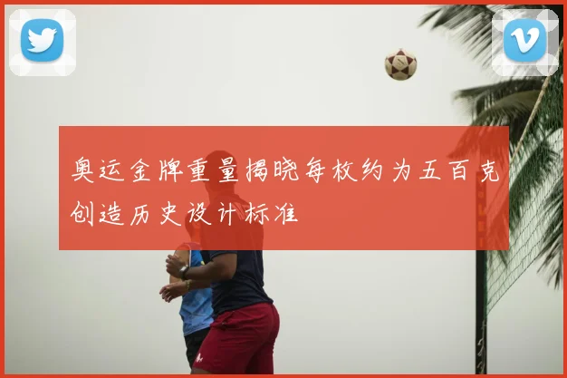 奥运金牌重量揭晓每枚约为五百克创造历史设计标准