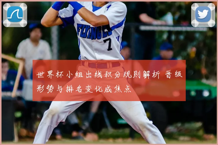 世界杯小组出线积分规则解析 晋级形势与排名变化成焦点