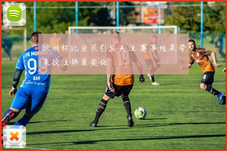欧洲杯比分买引发关注 赛事结果带来投注热度变化