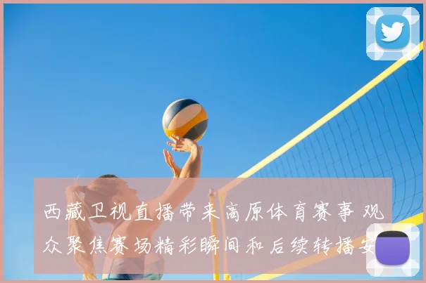 西藏卫视直播带来高原体育赛事 观众聚焦赛场精彩瞬间和后续转播安排
